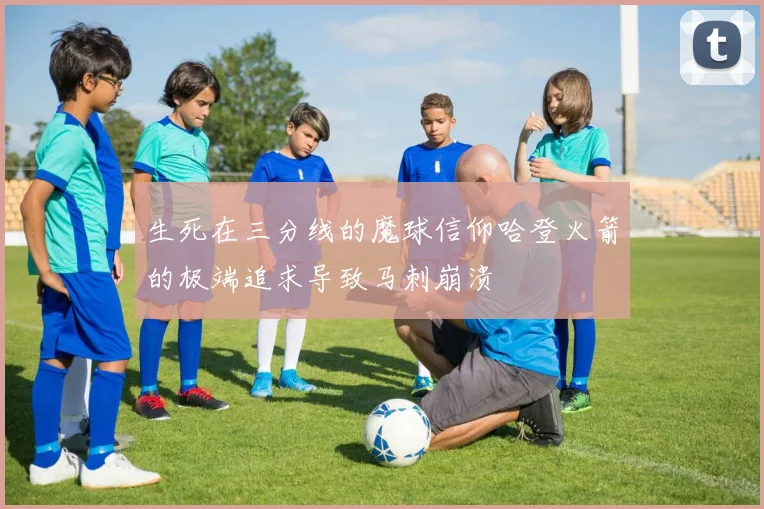 生死在三分线的魔球信仰哈登火箭的极端追求导致马刺崩溃