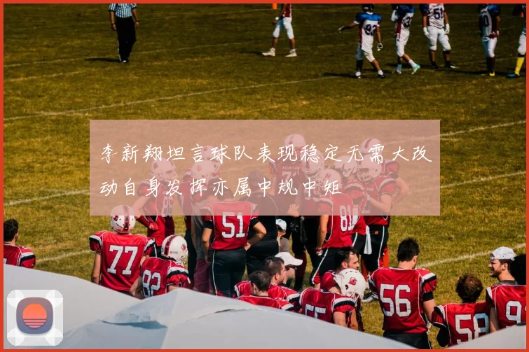 李新翔坦言球队表现稳定无需大改动自身发挥亦属中规中矩