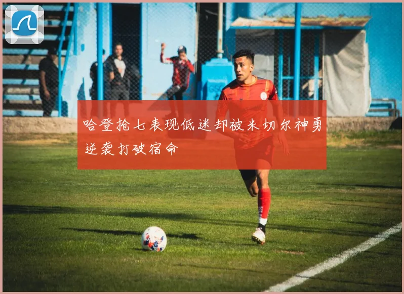 哈登抢七表现低迷却被米切尔神勇逆袭打破宿命