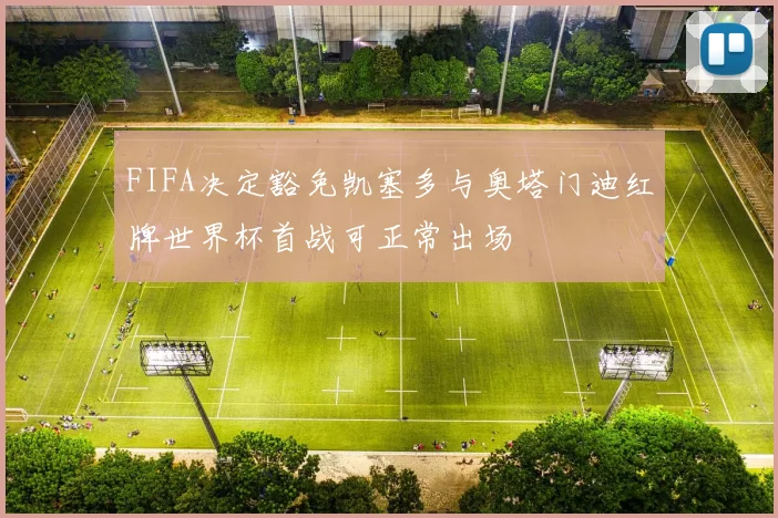 FIFA决定豁免凯塞多与奥塔门迪红牌世界杯首战可正常出场