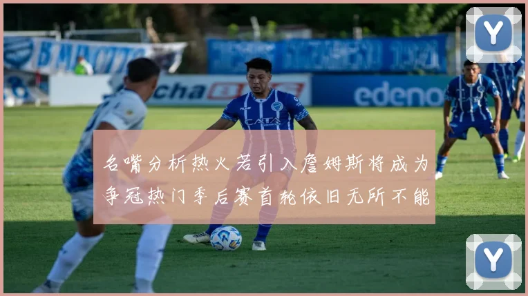 名嘴分析热火若引入詹姆斯将成为争冠热门季后赛首轮依旧无所不能
