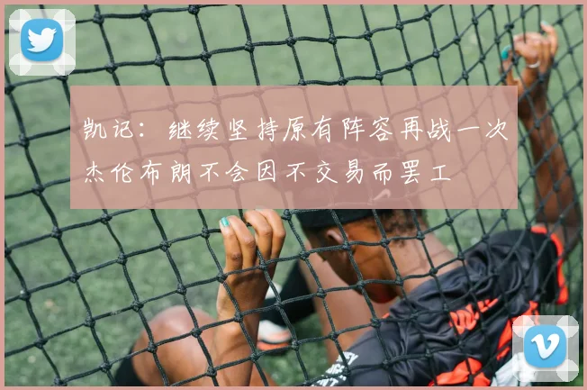 凯记：继续坚持原有阵容再战一次杰伦布朗不会因不交易而罢工