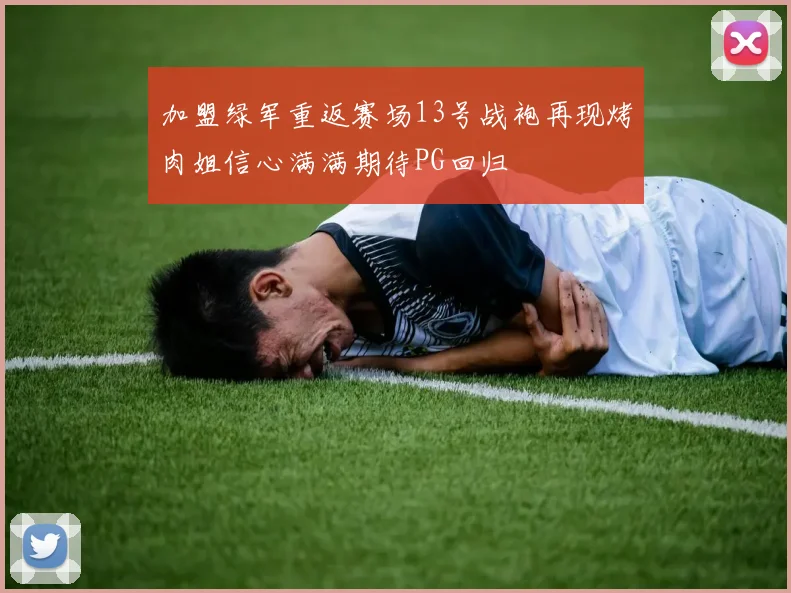 加盟绿军重返赛场13号战袍再现烤肉姐信心满满期待PG回归