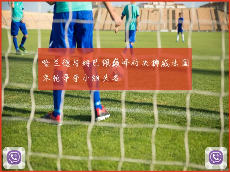 哈兰德与姆巴佩巅峰对决挪威法国末轮争夺小组头名