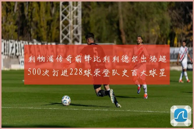 利物浦传奇前锋比利利德尔出场超500次打进228球荣登队史百大球星第11位