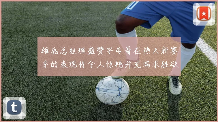 雄鹿总经理盛赞字母哥在热火新赛季的表现将令人惊艳并充满求胜欲