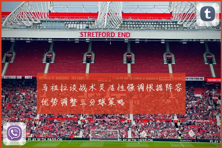 马祖拉谈战术灵活性强调根据阵容优势调整三分球策略
