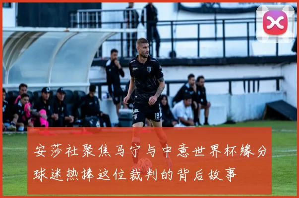 安莎社聚焦马宁与中意世界杯缘分球迷热捧这位裁判的背后故事