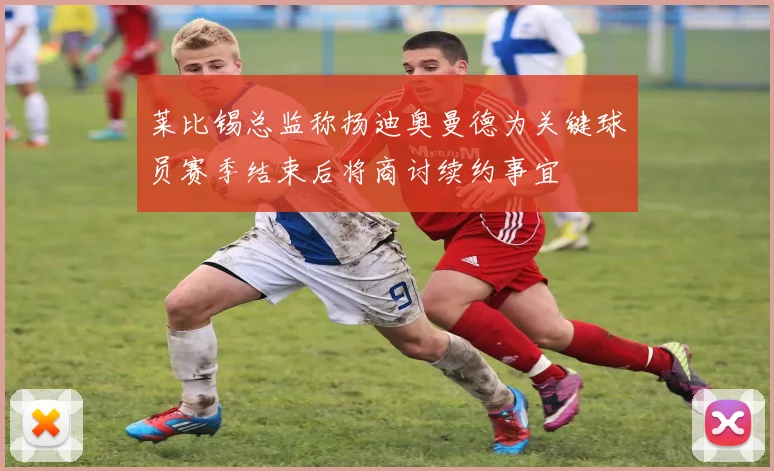 莱比锡总监称扬迪奥曼德为关键球员赛季结束后将商讨续约事宜