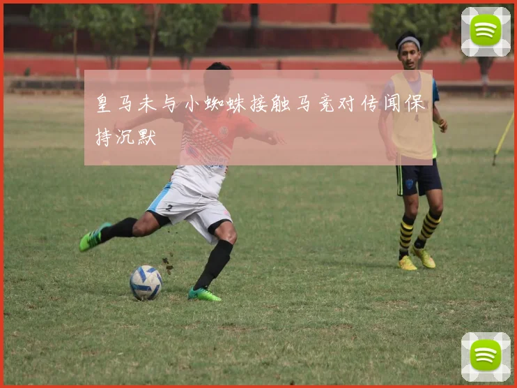 皇马未与小蜘蛛接触马竞对传闻保持沉默