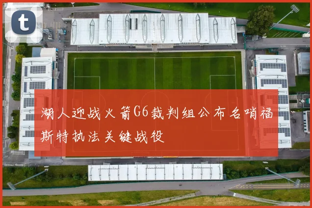 湖人迎战火箭G6裁判组公布名哨福斯特执法关键战役