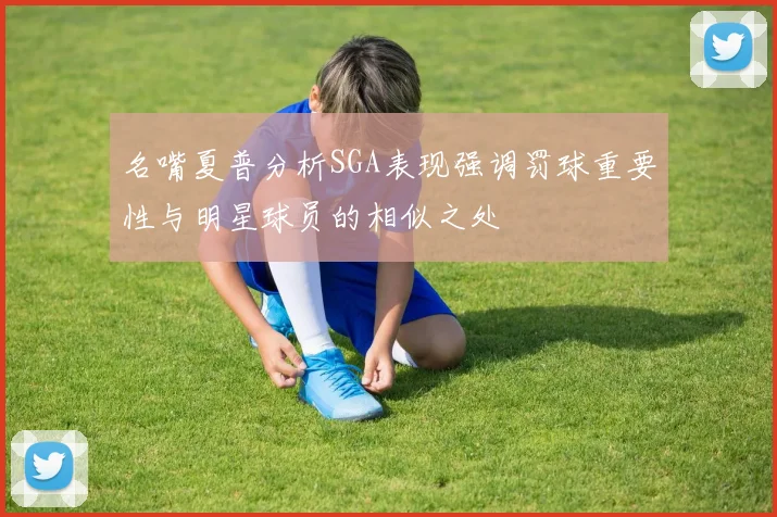 名嘴夏普分析SGA表现强调罚球重要性与明星球员的相似之处