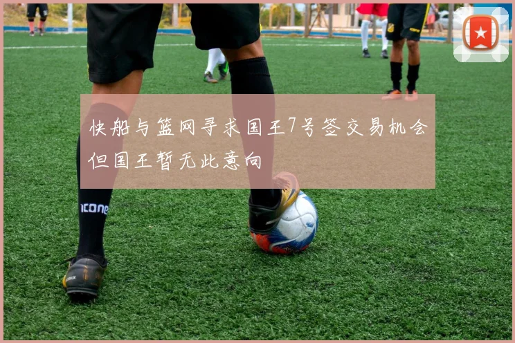 快船与篮网寻求国王7号签交易机会但国王暂无此意向