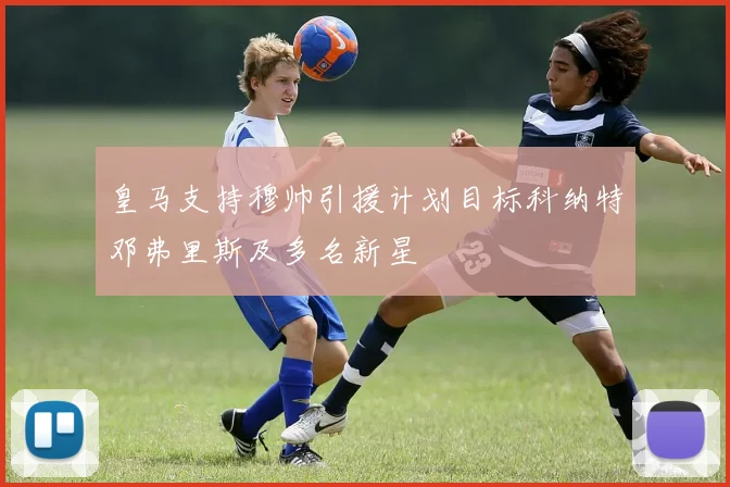 皇马支持穆帅引援计划目标科纳特邓弗里斯及多名新星