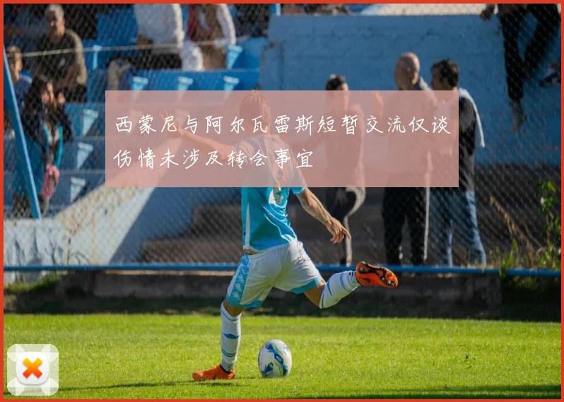 西蒙尼与阿尔瓦雷斯短暂交流仅谈伤情未涉及转会事宜